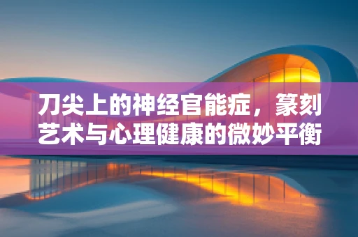 刀尖上的神经官能症，篆刻艺术与心理健康的微妙平衡