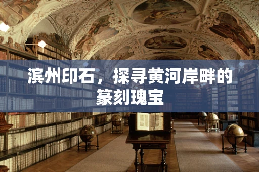 滨州印石，探寻黄河岸畔的篆刻瑰宝