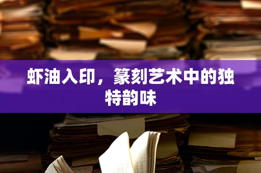 虾油入印，篆刻艺术中的独特韵味