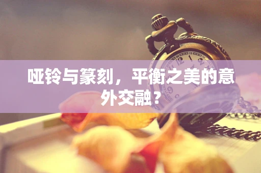 哑铃与篆刻，平衡之美的意外交融？