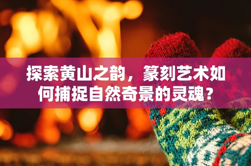探索黄山之韵，篆刻艺术如何捕捉自然奇景的灵魂？