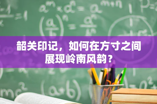 韶关印记，如何在方寸之间展现岭南风韵？
