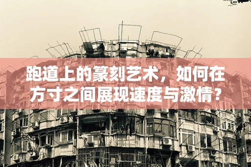 跑道上的篆刻艺术，如何在方寸之间展现速度与激情？
