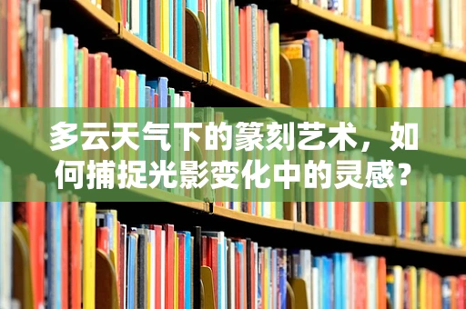 多云天气下的篆刻艺术，如何捕捉光影变化中的灵感？