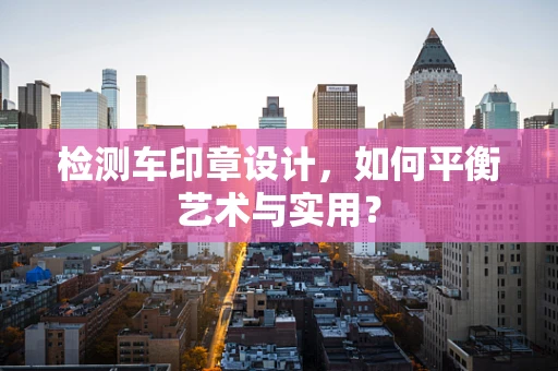 检测车印章设计，如何平衡艺术与实用？