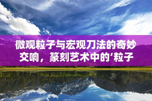 微观粒子与宏观刀法的奇妙交响，篆刻艺术中的‘粒子物理学’思维