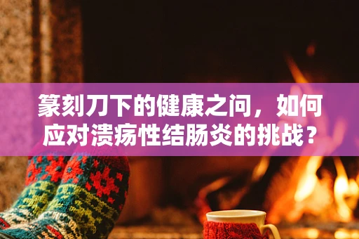 篆刻刀下的健康之问，如何应对溃疡性结肠炎的挑战？