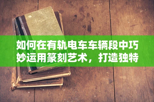 如何在有轨电车车辆段中巧妙运用篆刻艺术，打造独特文化标识？