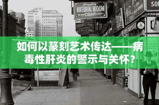 如何以篆刻艺术传达——病毒性肝炎的警示与关怀？