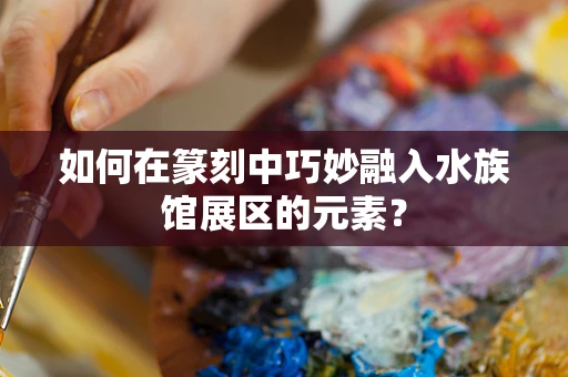 如何在篆刻中巧妙融入水族馆展区的元素？