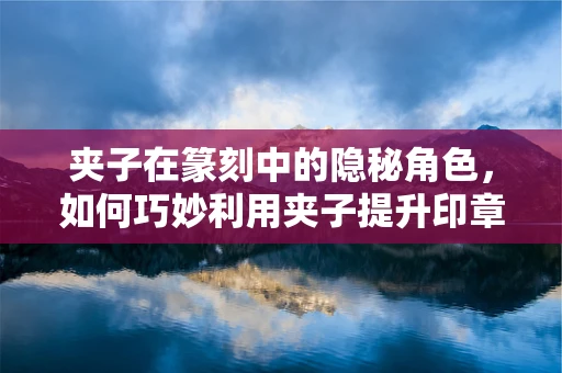夹子在篆刻中的隐秘角色，如何巧妙利用夹子提升印章制作精度？