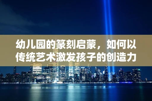 幼儿园的篆刻启蒙，如何以传统艺术激发孩子的创造力？
