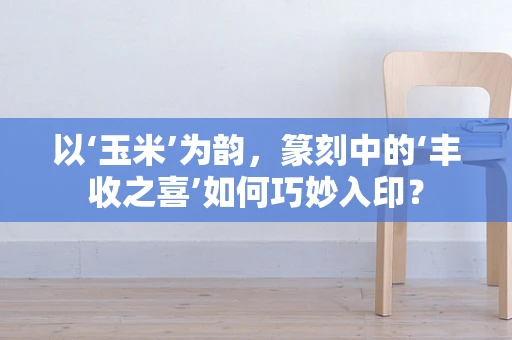 以‘玉米’为韵，篆刻中的‘丰收之喜’如何巧妙入印？