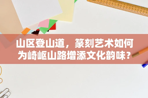 山区登山道，篆刻艺术如何为崎岖山路增添文化韵味？