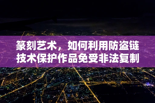 篆刻艺术，如何利用防盗链技术保护作品免受非法复制？