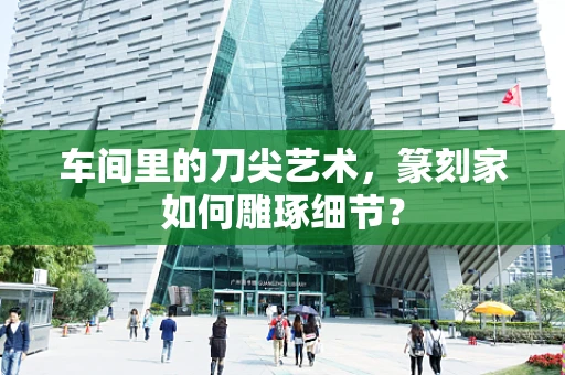车间里的刀尖艺术，篆刻家如何雕琢细节？