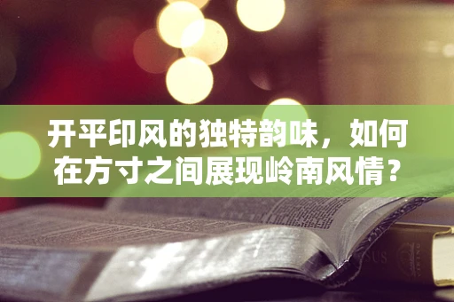 开平印风的独特韵味，如何在方寸之间展现岭南风情？
