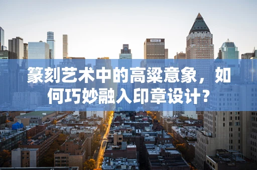 篆刻艺术中的高粱意象，如何巧妙融入印章设计？