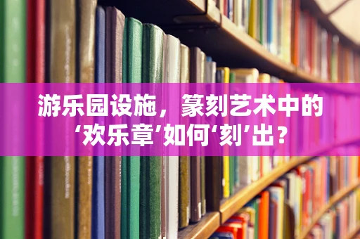 游乐园设施，篆刻艺术中的‘欢乐章’如何‘刻’出？