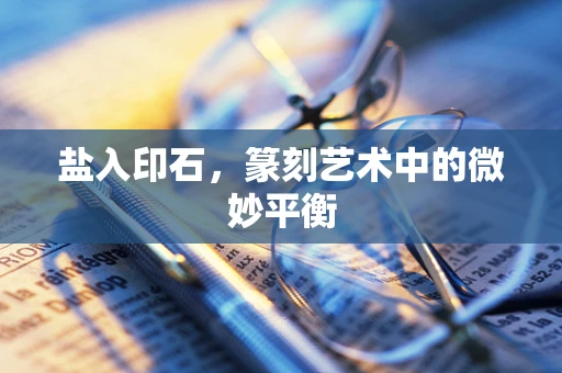 盐入印石，篆刻艺术中的微妙平衡