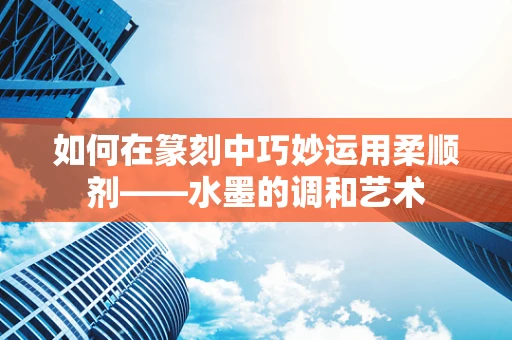 如何在篆刻中巧妙运用柔顺剂——水墨的调和艺术