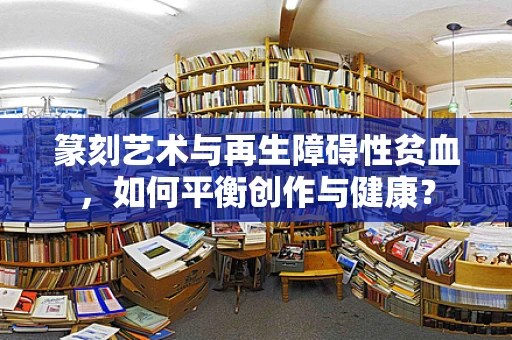 篆刻艺术与再生障碍性贫血，如何平衡创作与健康？