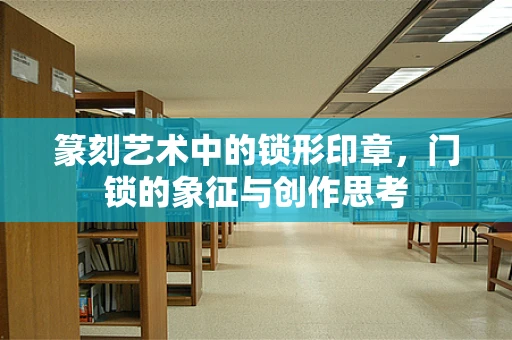 篆刻艺术中的锁形印章，门锁的象征与创作思考