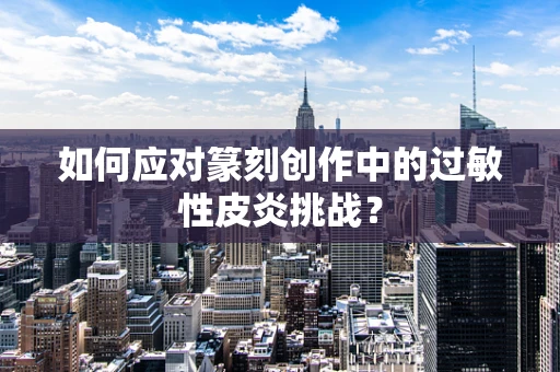 如何应对篆刻创作中的过敏性皮炎挑战？