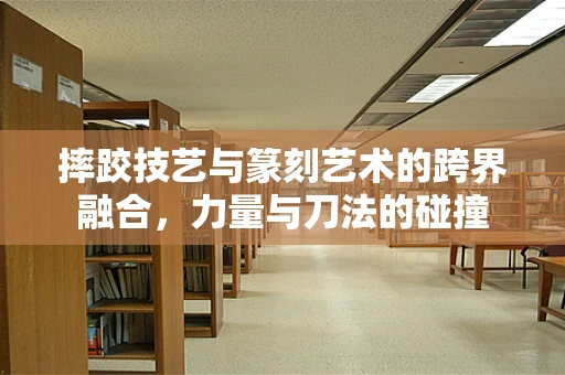 摔跤技艺与篆刻艺术的跨界融合，力量与刀法的碰撞