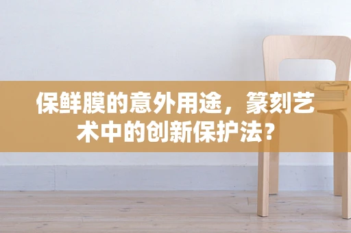 保鲜膜的意外用途，篆刻艺术中的创新保护法？