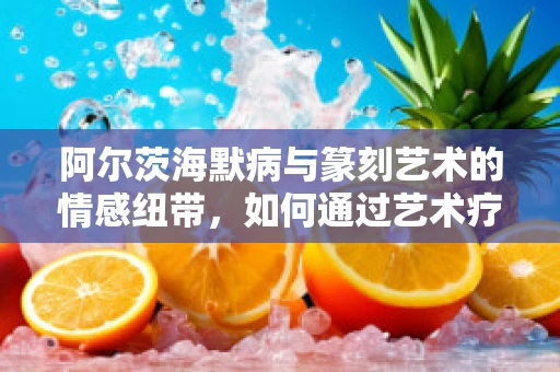 阿尔茨海默病与篆刻艺术的情感纽带，如何通过艺术疗愈记忆？