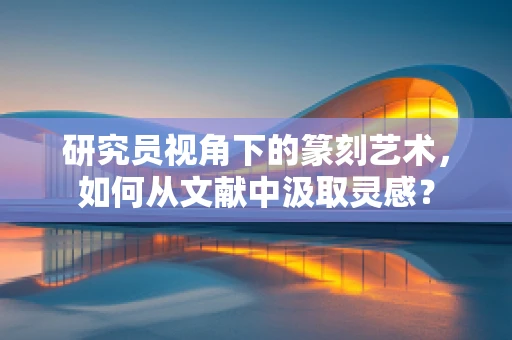 研究员视角下的篆刻艺术，如何从文献中汲取灵感？