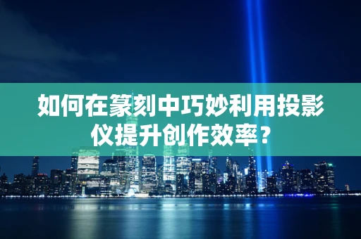 如何在篆刻中巧妙利用投影仪提升创作效率？