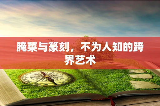 腌菜与篆刻，不为人知的跨界艺术