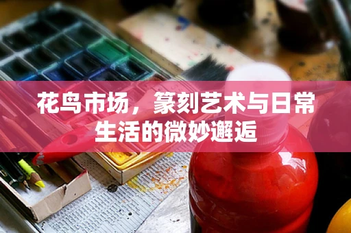 花鸟市场，篆刻艺术与日常生活的微妙邂逅