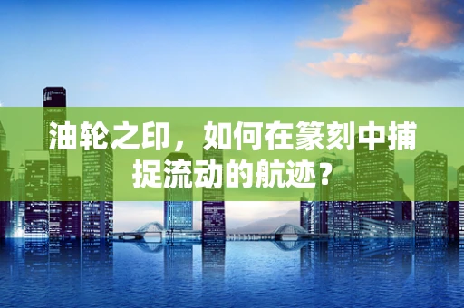 油轮之印，如何在篆刻中捕捉流动的航迹？