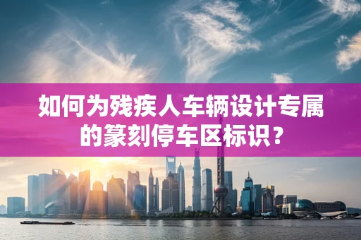 如何为残疾人车辆设计专属的篆刻停车区标识？