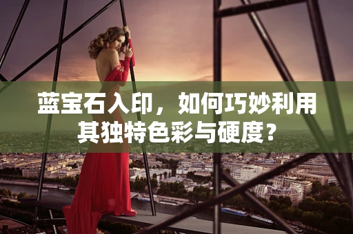 蓝宝石入印，如何巧妙利用其独特色彩与硬度？