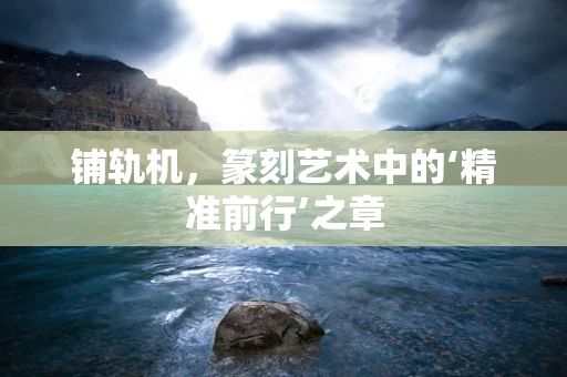 铺轨机，篆刻艺术中的‘精准前行’之章