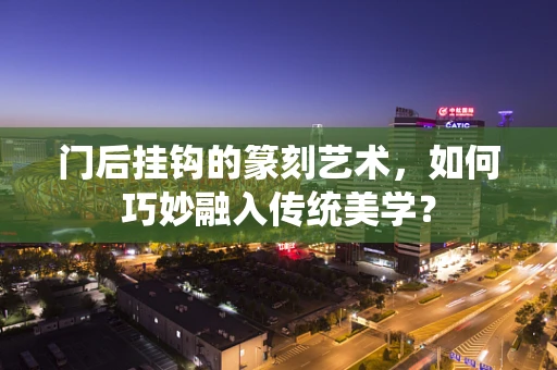 门后挂钩的篆刻艺术，如何巧妙融入传统美学？