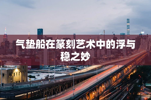 气垫船在篆刻艺术中的浮与稳之妙