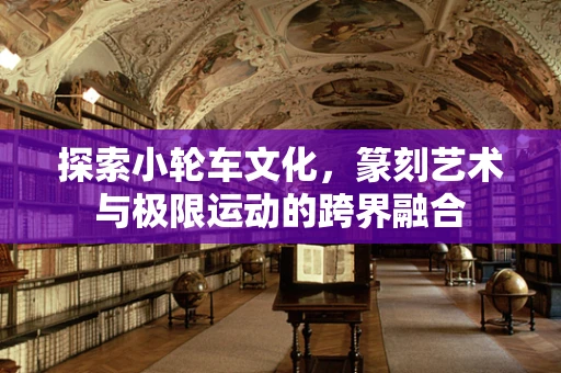 探索小轮车文化，篆刻艺术与极限运动的跨界融合