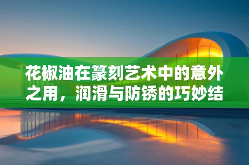 花椒油在篆刻艺术中的意外之用，润滑与防锈的巧妙结合