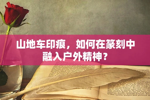 山地车印痕，如何在篆刻中融入户外精神？