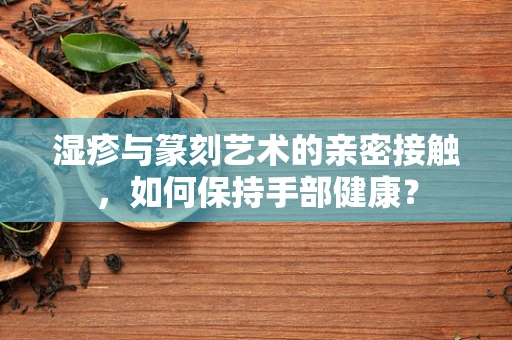 湿疹与篆刻艺术的亲密接触，如何保持手部健康？