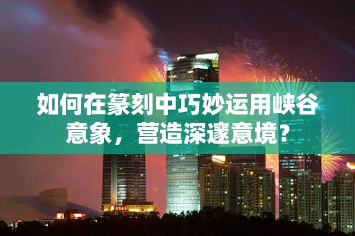 如何在篆刻中巧妙运用峡谷意象，营造深邃意境？