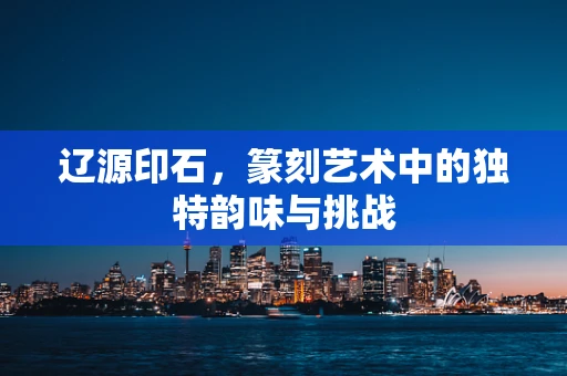 辽源印石，篆刻艺术中的独特韵味与挑战