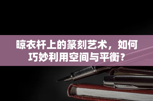 晾衣杆上的篆刻艺术，如何巧妙利用空间与平衡？