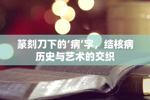 篆刻刀下的‘病’字，结核病历史与艺术的交织