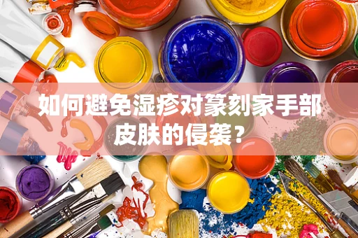 如何避免湿疹对篆刻家手部皮肤的侵袭？